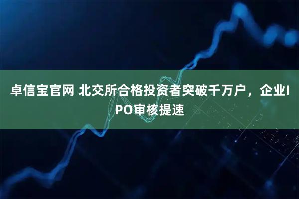 卓信宝官网 北交所合格投资者突破千万户，企业IPO审核提速