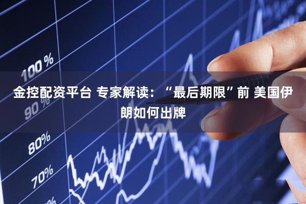 金控配资平台 专家解读：“最后期限”前 美国伊朗如何出牌