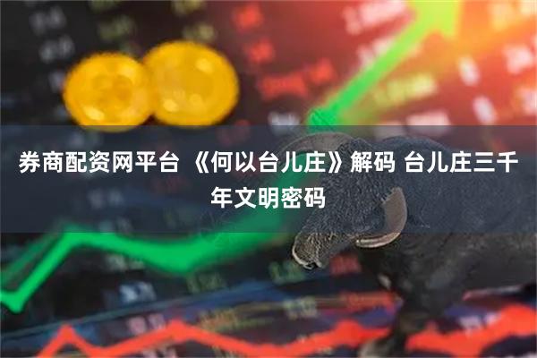 券商配资网平台 《何以台儿庄》解码 台儿庄三千年文明密码