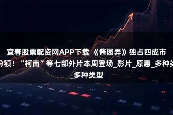 宜春股票配资网APP下载 《酱园弄》独占四成市场份额！“柯南”等七部外片本周登场_影片_原惠_多种类型