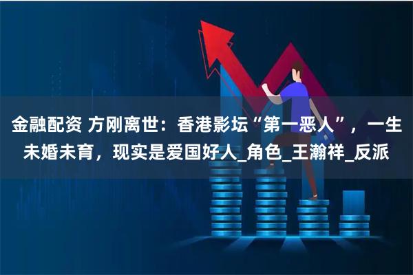 金融配资 方刚离世：香港影坛“第一恶人”，一生未婚未育，现实是爱国好人_角色_王瀚祥_反派
