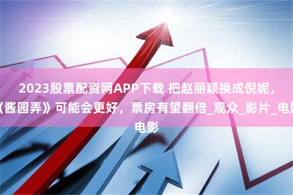 2023股票配资网APP下载 把赵丽颖换成倪妮，《酱园弄》可能会更好，票房有望翻倍_观众_影片_电影