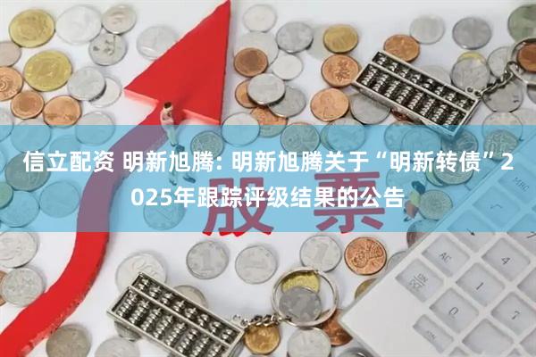 信立配资 明新旭腾: 明新旭腾关于“明新转债”2025年跟踪评级结果的公告
