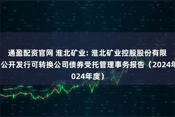 通盈配资官网 淮北矿业: 淮北矿业控股股份有限公司公开发行可转换公司债券受托管理事务报告（2024年度）