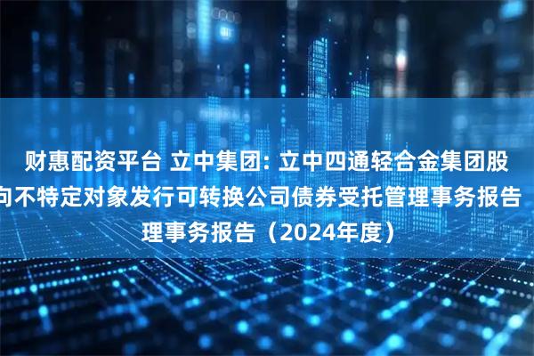 财惠配资平台 立中集团: 立中四通轻合金集团股份有限公司向不特定对象发行可转换公司债券受托管理事务报告（2024年度）