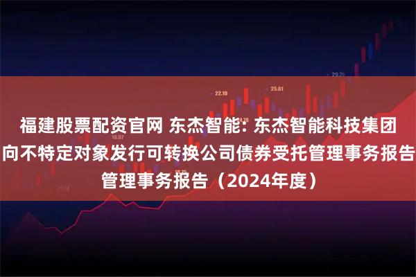 福建股票配资官网 东杰智能: 东杰智能科技集团股份有限公司向不特定对象发行可转换公司债券受托管理事务报告（2024年度）