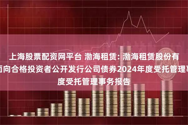 上海股票配资网平台 渤海租赁: 渤海租赁股份有限公司面向合格投资者公开发行公司债券2024年度受托管理事务报告