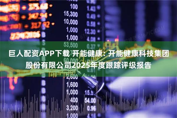 巨人配资APP下载 开能健康: 开能健康科技集团股份有限公司2025年度跟踪评级报告