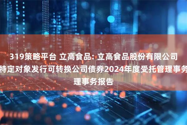 319策略平台 立高食品: 立高食品股份有限公司向不特定对象发行可转换公司债券2024年度受托管理事务报告