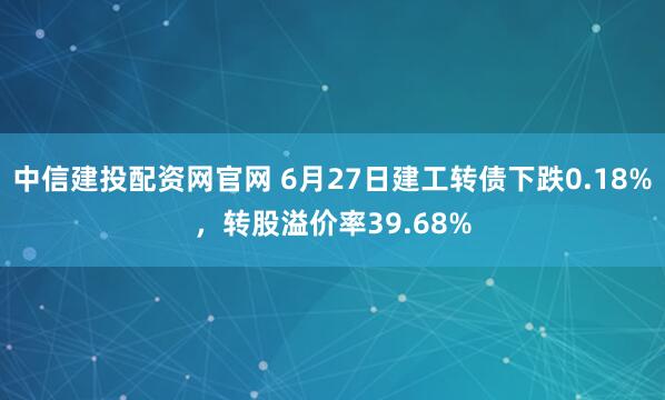 中信建投配资网官网 6月27日建工转债下跌0.18%，转股溢价率39.68%