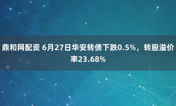 鼎和网配资 6月27日华安转债下跌0.5%，转股溢价率23.68%