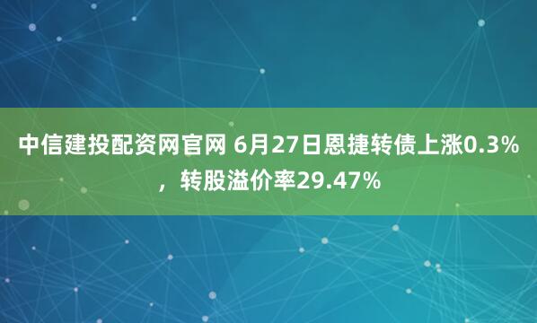 中信建投配资网官网 6月27日恩捷转债上涨0.3%，转股溢价率29.47%