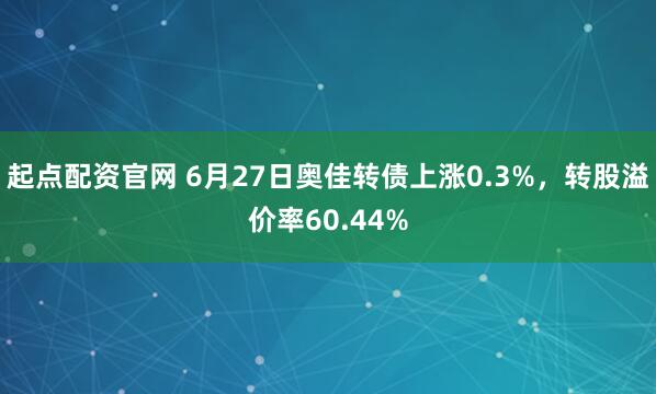 起点配资官网 6月27日奥佳转债上涨0.3%，转股溢价率60.44%