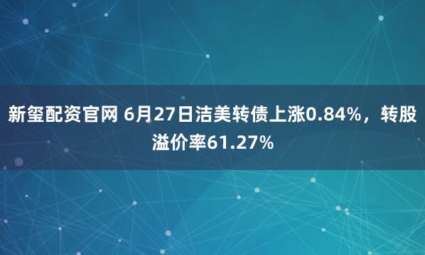 新玺配资官网 6月27日洁美转债上涨0.84%，转股溢价率61.27%