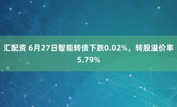 汇配资 6月27日智能转债下跌0.02%，转股溢价率5.79%