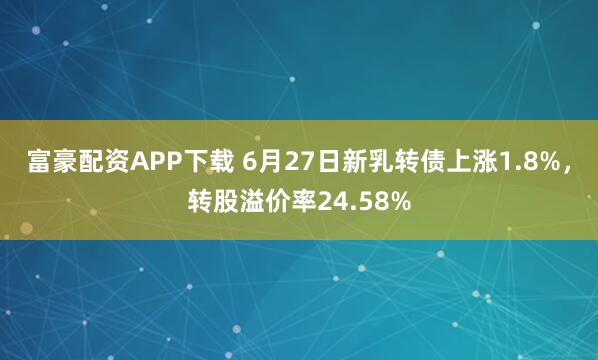富豪配资APP下载 6月27日新乳转债上涨1.8%，转股溢价率24.58%