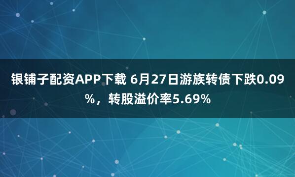 银铺子配资APP下载 6月27日游族转债下跌0.09%，转股溢价率5.69%