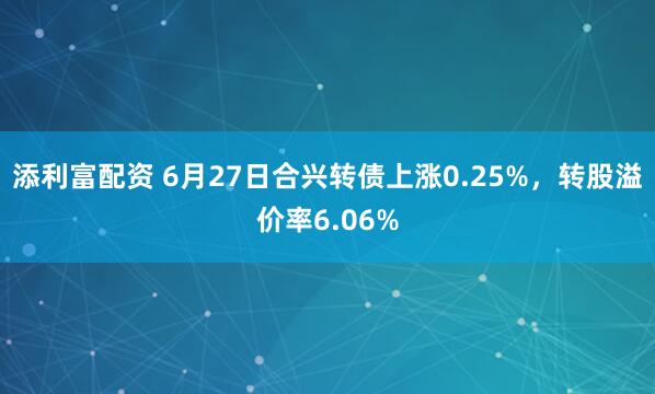 添利富配资 6月27日合兴转债上涨0.25%，转股溢价率6.06%