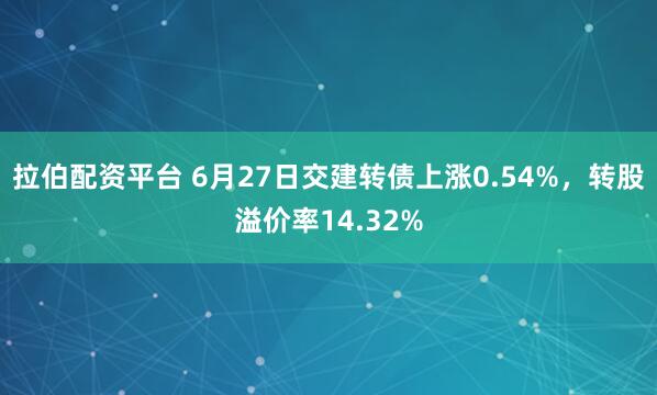 拉伯配资平台 6月27日交建转债上涨0.54%，转股溢价率14.32%