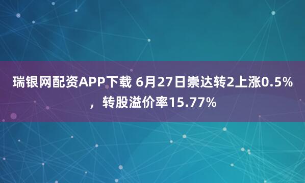 瑞银网配资APP下载 6月27日崇达转2上涨0.5%，转股溢价率15.77%