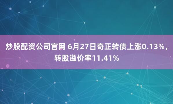 炒股配资公司官网 6月27日奇正转债上涨0.13%，转股溢价率11.41%