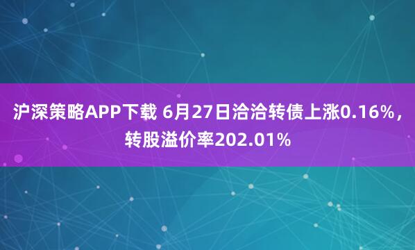 沪深策略APP下载 6月27日洽洽转债上涨0.16%，转股溢价率202.01%