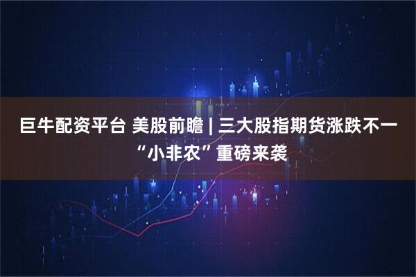 巨牛配资平台 美股前瞻 | 三大股指期货涨跌不一 “小非农”重磅来袭