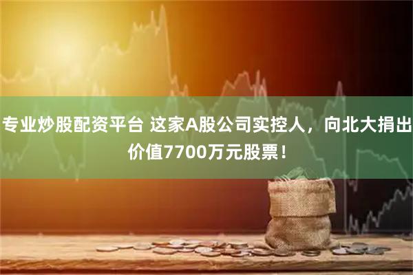 专业炒股配资平台 这家A股公司实控人，向北大捐出价值7700万元股票！