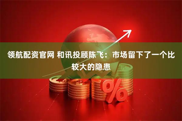 领航配资官网 和讯投顾陈飞：市场留下了一个比较大的隐患