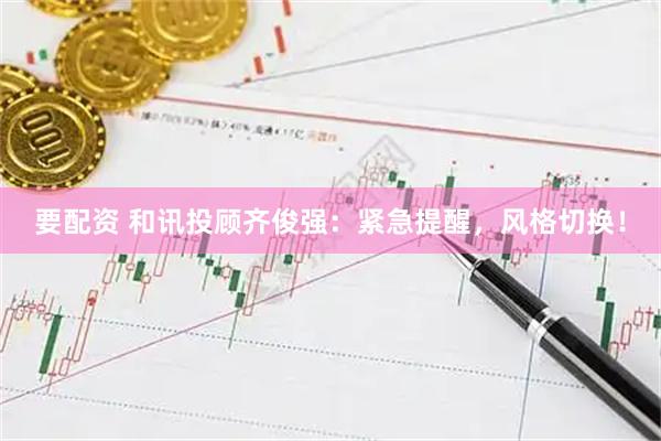 要配资 和讯投顾齐俊强：紧急提醒，风格切换！