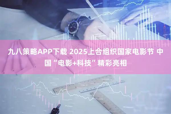 九八策略APP下载 2025上合组织国家电影节 中国“电影+科技”精彩亮相