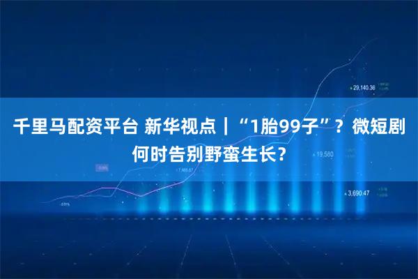千里马配资平台 新华视点｜“1胎99子”？微短剧何时告别野蛮生长？