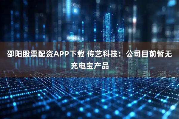 邵阳股票配资APP下载 传艺科技：公司目前暂无充电宝产品
