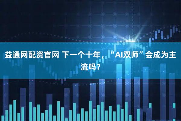益通网配资官网 下一个十年，“AI双师”会成为主流吗？