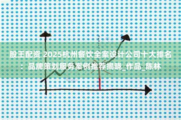 股王配资 2025杭州餐饮全案设计公司十大排名：品牌策划服务案例推荐揭晓_作品_陈林