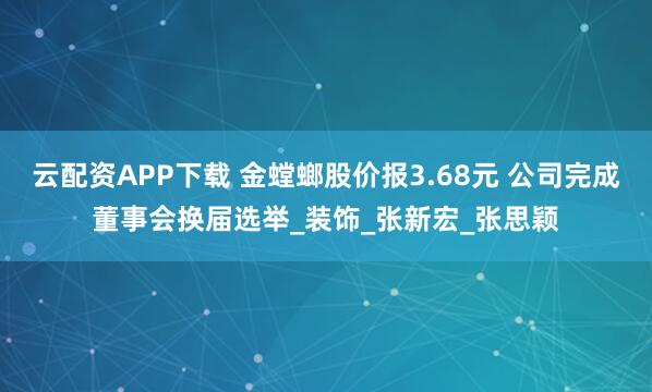 云配资APP下载 金螳螂股价报3.68元 公司完成董事会换届选举_装饰_张新宏_张思颖