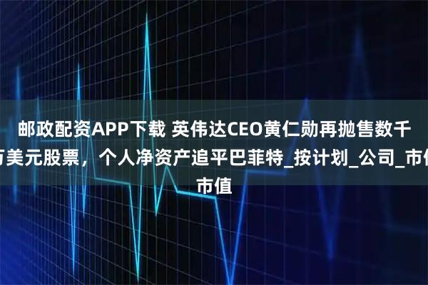 邮政配资APP下载 英伟达CEO黄仁勋再抛售数千万美元股票，个人净资产追平巴菲特_按计划_公司_市值