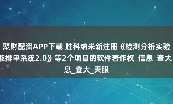 聚财配资APP下载 胜科纳米新注册《检测分析实验室智能排单系统2.0》等2个项目的软件著作权_信息_查大_天眼