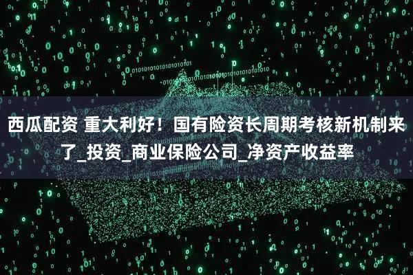 西瓜配资 重大利好！国有险资长周期考核新机制来了_投资_商业保险公司_净资产收益率