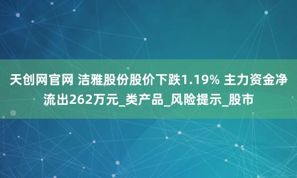 天创网官网 洁雅股份股价下跌1.19% 主力资金净流出262万元_类产品_风险提示_股市