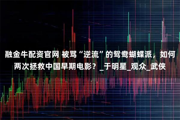 融金牛配资官网 被骂“逆流”的鸳鸯蝴蝶派，如何两次拯救中国早期电影？_于明星_观众_武侠