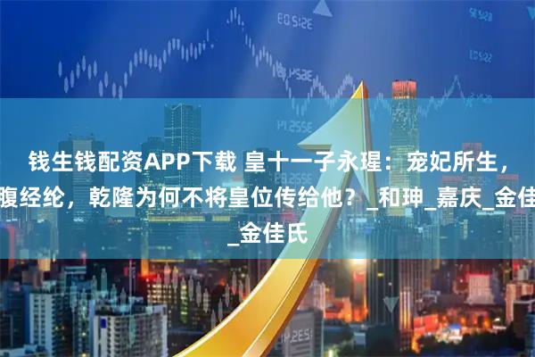 钱生钱配资APP下载 皇十一子永瑆：宠妃所生，满腹经纶，乾隆为何不将皇位传给他？_和珅_嘉庆_金佳氏