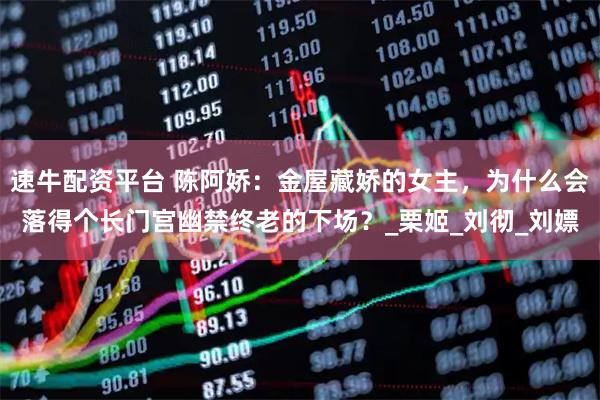 速牛配资平台 陈阿娇：金屋藏娇的女主，为什么会落得个长门宫幽禁终老的下场？_栗姬_刘彻_刘嫖