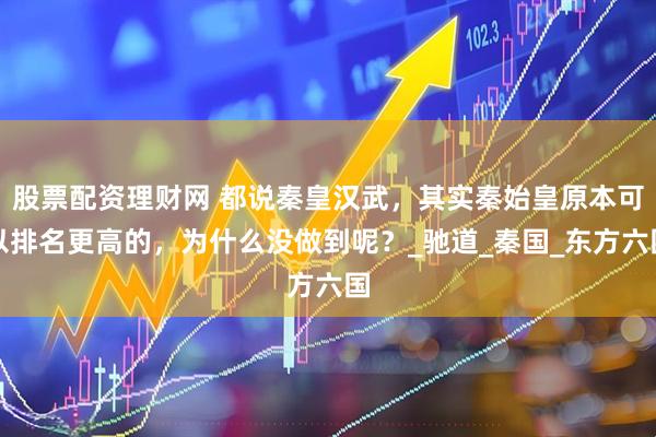 股票配资理财网 都说秦皇汉武，其实秦始皇原本可以排名更高的，为什么没做到呢？_驰道_秦国_东方六国