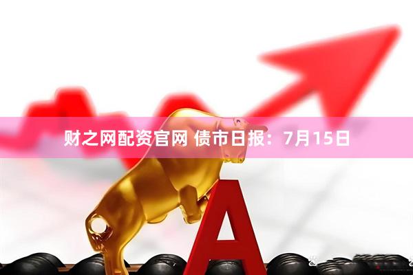 财之网配资官网 债市日报：7月15日