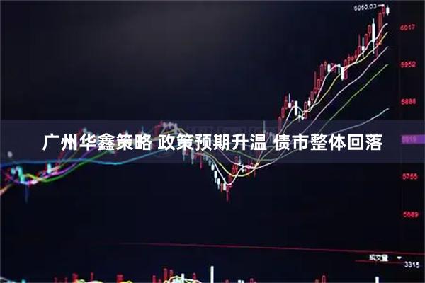广州华鑫策略 政策预期升温 债市整体回落