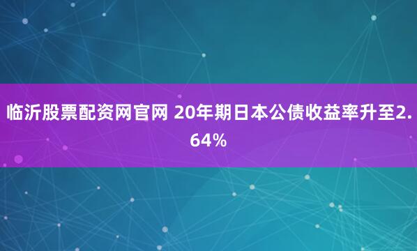 临沂股票配资网官网 20年期日本公债收益率升至2.64%