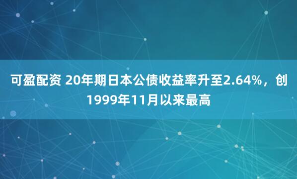 可盈配资 20年期日本公债收益率升至2.64%，创1999年11月以来最高