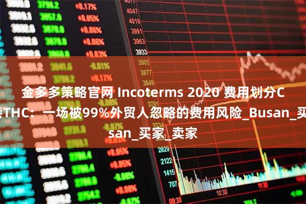 金多多策略官网 Incoterms 2020 费用划分CIP釜山港THC：一场被99%外贸人忽略的费用风险_Busan_买家_卖家