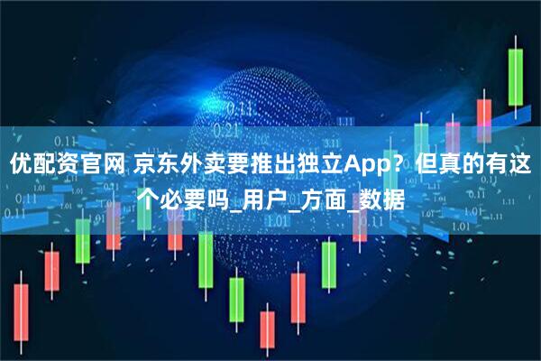 优配资官网 京东外卖要推出独立App？但真的有这个必要吗_用户_方面_数据